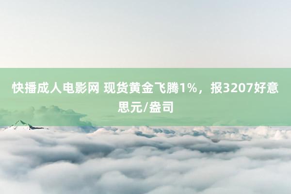 快播成人电影网 现货黄金飞腾1%，报3207好意思元/盎司