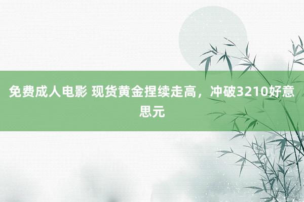 免费成人电影 现货黄金捏续走高，冲破3210好意思元