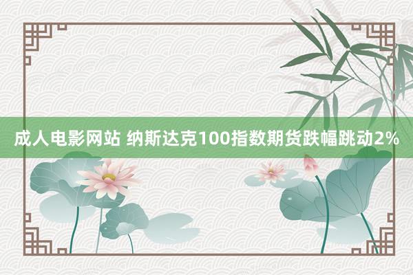 成人电影网站 纳斯达克100指数期货跌幅跳动2%