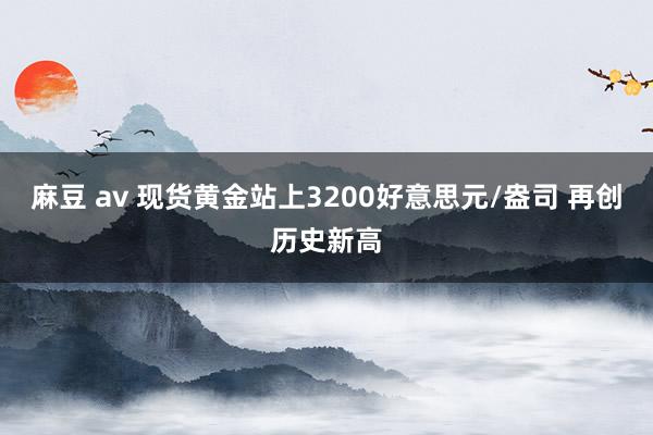 麻豆 av 现货黄金站上3200好意思元/盎司 再创历史新高
