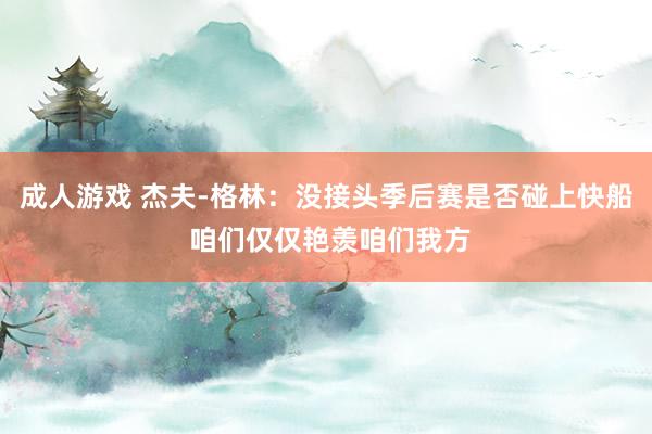 成人游戏 杰夫-格林：没接头季后赛是否碰上快船 咱们仅仅艳羡咱们我方