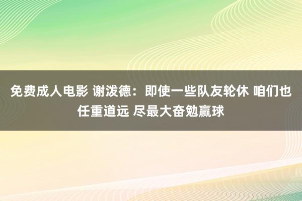 免费成人电影 谢泼德：即使一些队友轮休 咱们也任重道远 尽最大奋勉赢球