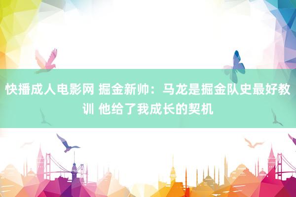 快播成人电影网 掘金新帅：马龙是掘金队史最好教训 他给了我成长的契机