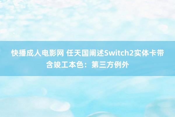 快播成人电影网 任天国阐述Switch2实体卡带含竣工本色：第三方例外