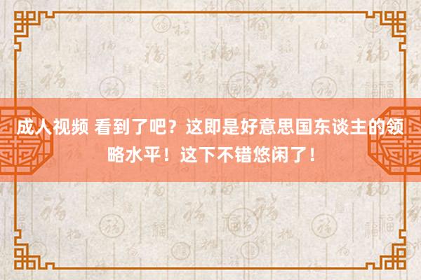 成人视频 看到了吧？这即是好意思国东谈主的领略水平！这下不错悠闲了！