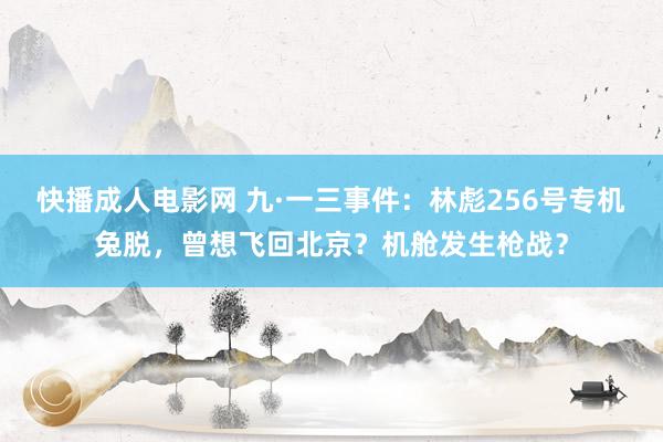 快播成人电影网 九·一三事件：林彪256号专机兔脱，曾想飞回北京？机舱发生枪战？