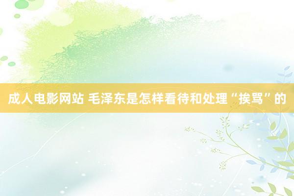 成人电影网站 毛泽东是怎样看待和处理“挨骂”的