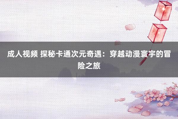 成人视频 探秘卡通次元奇遇：穿越动漫寰宇的冒险之旅