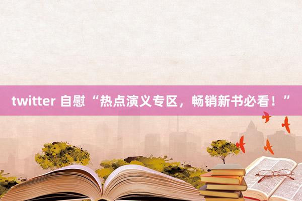 twitter 自慰 “热点演义专区，畅销新书必看！”