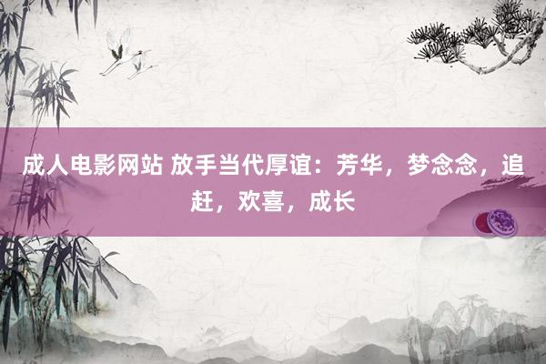 成人电影网站 放手当代厚谊：芳华，梦念念，追赶，欢喜，成长