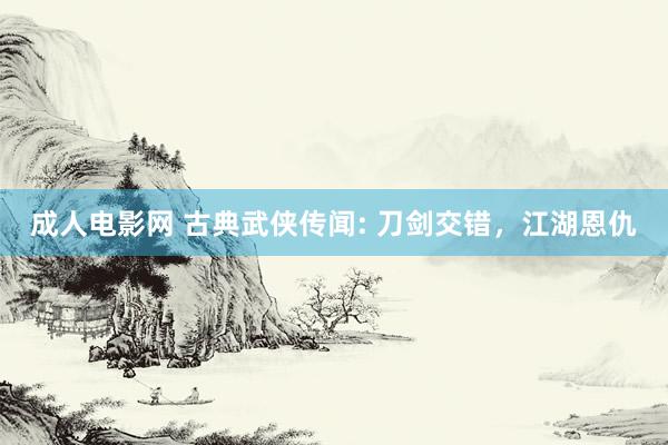 成人电影网 古典武侠传闻: 刀剑交错，江湖恩仇