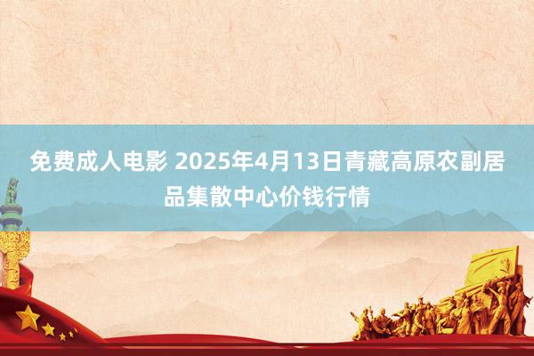 免费成人电影 2025年4月13日青藏高原农副居品集散中心价钱行情