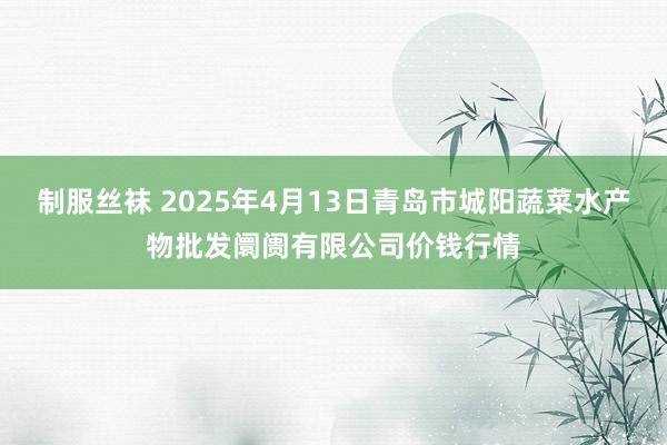 制服丝袜 2025年4月13日青岛市城阳蔬菜水产物批发阛阓有限公司价钱行情