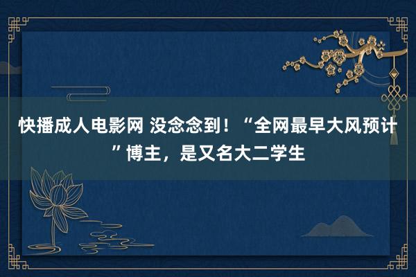 快播成人电影网 没念念到！“全网最早大风预计”博主，是又名大二学生