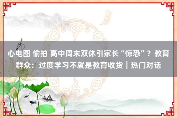 心电图 偷拍 高中周末双休引家长“惊恐”？教育群众：过度学习不就是教育收货｜热门对话