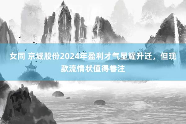 女同 京城股份2024年盈利才气显耀升迁，<a href=