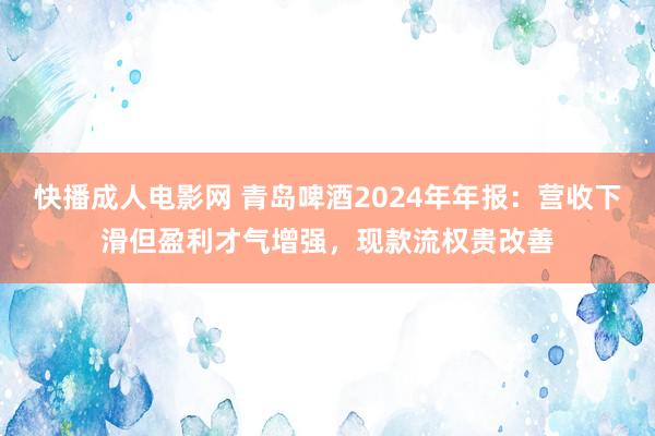 快播成人电影网 青岛啤酒2024年年报：营收下滑但盈利才气增强，现款流权贵改善