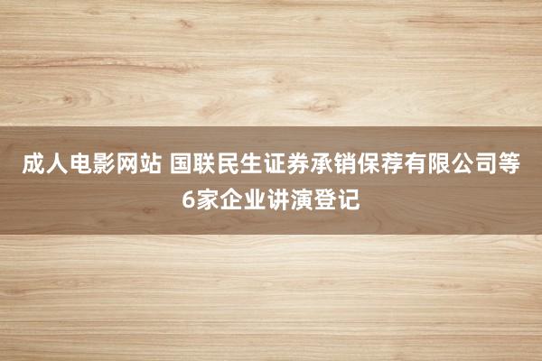成人电影网站 国联民生证券承销保荐有限公司等6家企业讲演登记