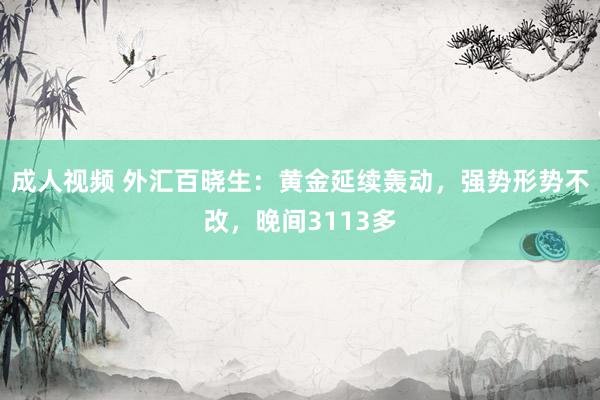 成人视频 外汇百晓生：黄金延续轰动，强势形势不改，晚间3113多