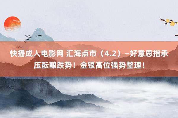 快播成人电影网 汇海点市（4.2）—好意思指承压酝酿跌势！金银高位强势整理！