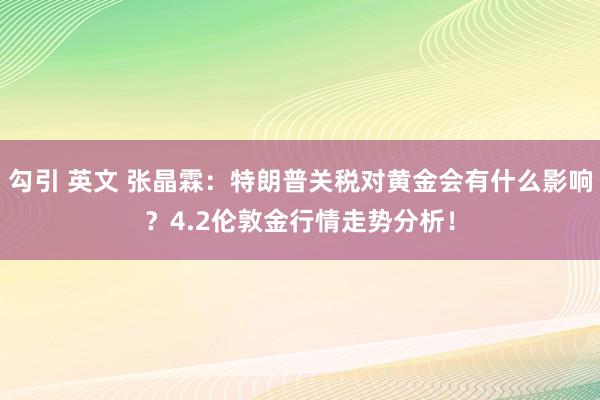 勾引 英文 张晶霖：特朗普关税对黄金会有什么影响？4.2伦敦金行情走势分析！