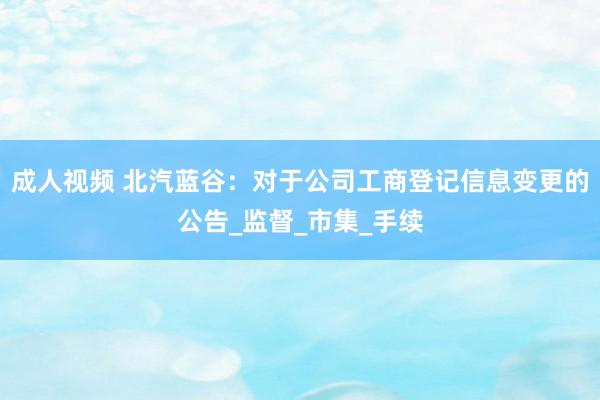 成人视频 北汽蓝谷：对于公司工商登记信息变更的公告_监督_市集_手续