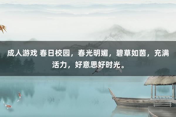 成人游戏 春日校园，春光明媚，碧草如茵，充满活力，好意思好时光。