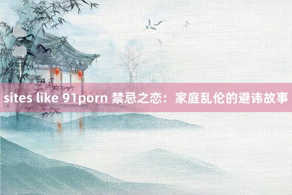 sites like 91porn 禁忌之恋：家庭乱伦的避讳故事