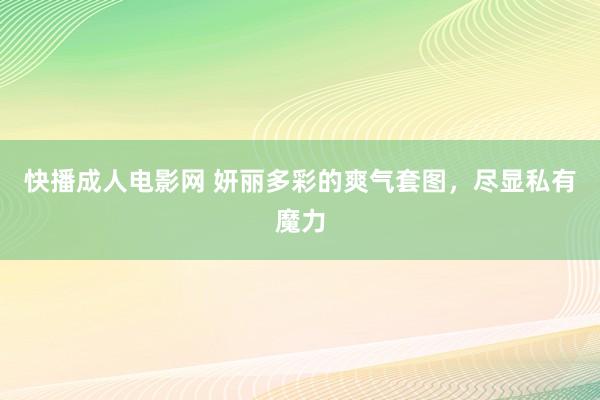 快播成人电影网 妍丽多彩的爽气套图，尽显私有魔力