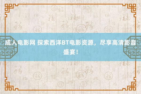 成人电影网 探索西洋BT电影资源，尽享高清影音盛宴！