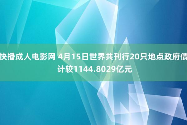 快播成人电影网 4月15日世界共刊行20只地点政府债 计较1144.8029亿元