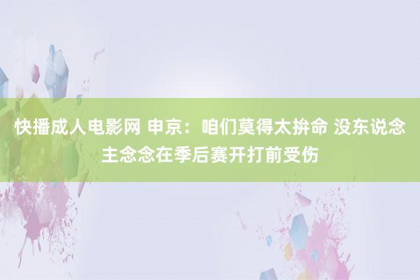 快播成人电影网 申京：咱们莫得太拚命 没东说念主念念在季后赛开打前受伤