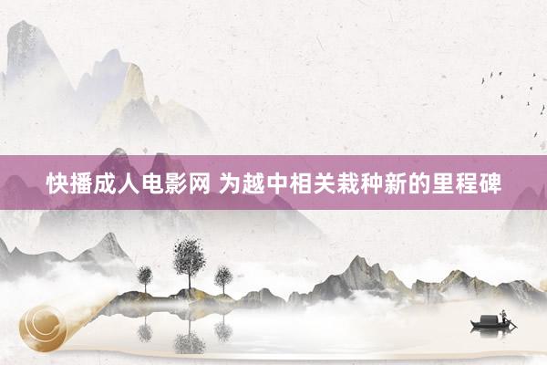 快播成人电影网 为越中相关栽种新的里程碑