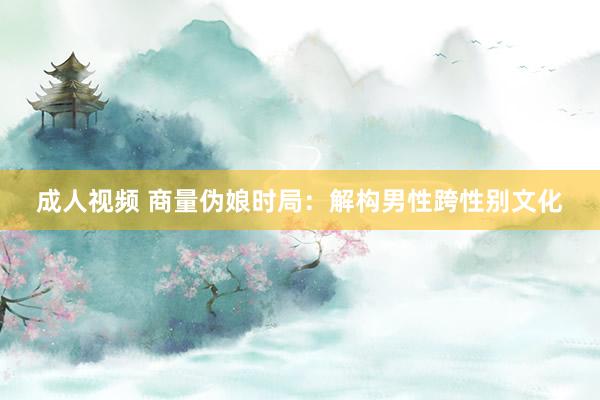 成人视频 商量伪娘时局：解构男性跨性别文化