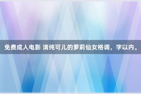 免费成人电影 清纯可儿的萝莉仙女格调，字以内。
