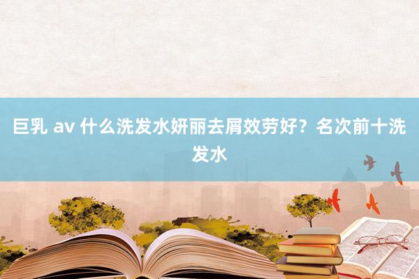 巨乳 av 什么洗发水妍丽去屑效劳好？名次前十洗发水