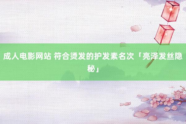 成人电影网站 符合烫发的护发素名次「亮泽发丝隐秘」
