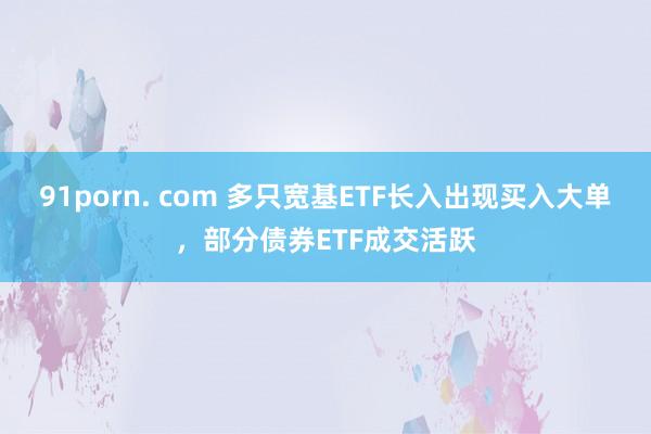 91porn. com 多只宽基ETF长入出现买入大单，部分债券ETF成交活跃