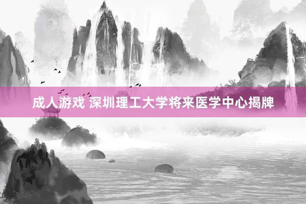 成人游戏 深圳理工大学将来医学中心揭牌