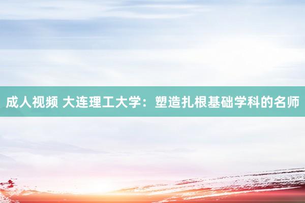 成人视频 大连理工大学：塑造扎根基础学科的名师