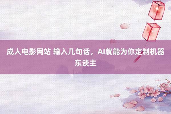 成人电影网站 输入几句话，AI就能为你定制机器东谈主
