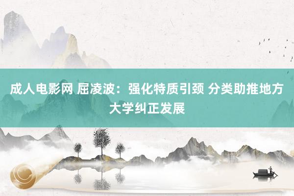 成人电影网 屈凌波：强化特质引颈 分类助推地方大学纠正发展