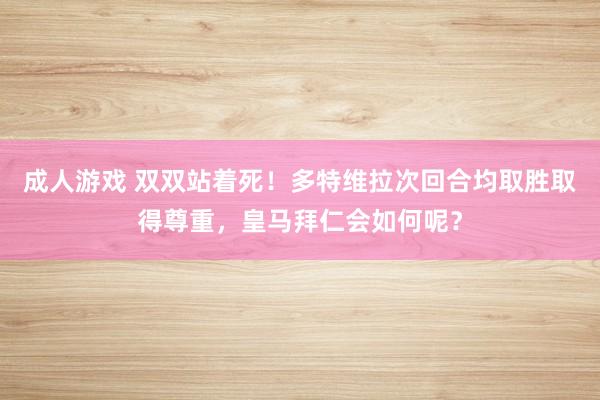成人游戏 双双站着死！多特维拉次回合均取胜取得尊重，皇马拜仁会如何呢？