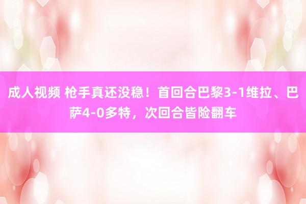 成人视频 枪手真还没稳！首回合巴黎3-1维拉、巴萨4-0多特，次回合皆险翻车