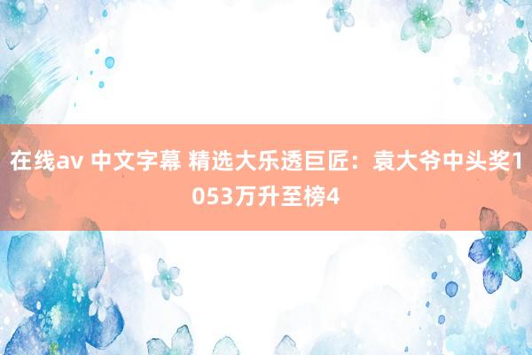 在线av 中文字幕 精选大乐透巨匠：袁大爷中头奖1053万升至榜4