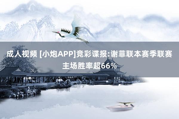 成人视频 [小炮APP]竞彩谍报:谢菲联本赛季联赛主场胜率超66%