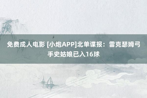 免费成人电影 [小炮APP]北单谍报：雷克瑟姆弓手史姑娘已入16球