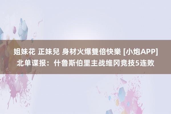 姐妹花 正妹兒 身材火爆雙倍快樂 [小炮APP]北单谍报：什鲁斯伯里主战维冈竞技5连败
