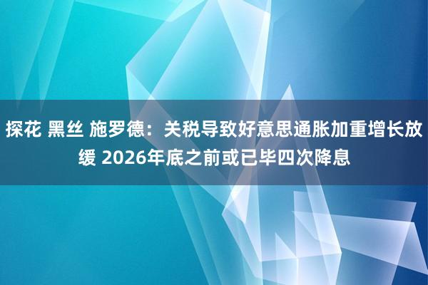 探花 黑丝 施罗德：关税导致好意思通胀加重增长放缓 2026年底之前或已毕四次降息