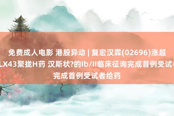 免费成人电影 港股异动 | 复宏汉霖(02696)涨超8% HLX43聚拢H药 汉斯状?的Ib/II临床征询完成首例受试者给药
